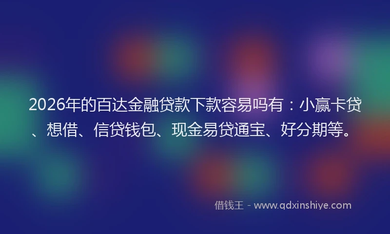 2026年的百达金融贷款下款容易吗有：小赢卡贷、想借、信贷钱包、现金易贷通宝、好分期等。