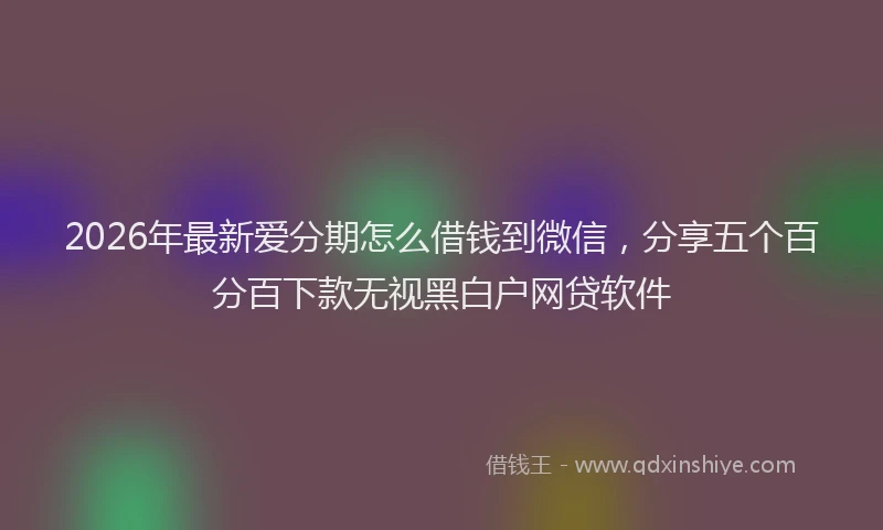 2026年最新爱分期怎么借钱到微信，分享五个百分百下款无视黑白户网贷软件