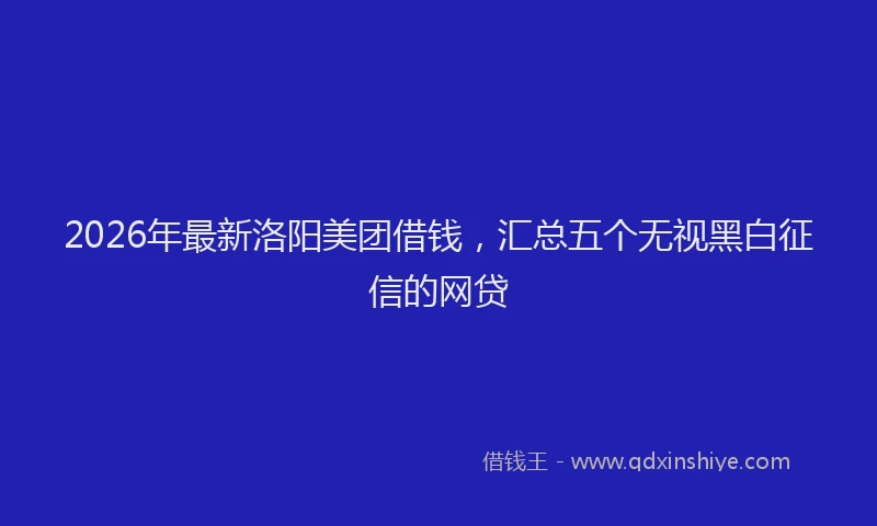 2026年最新洛阳美团借钱，汇总五个无视黑白征信的网贷