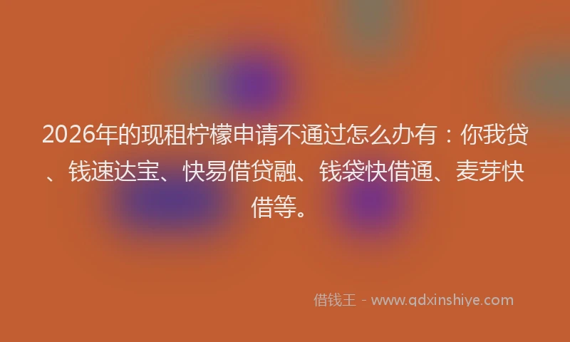 2026年的现租柠檬申请不通过怎么办有：你我贷、钱速达宝、快易借贷融、钱袋快借通、麦芽快借等。