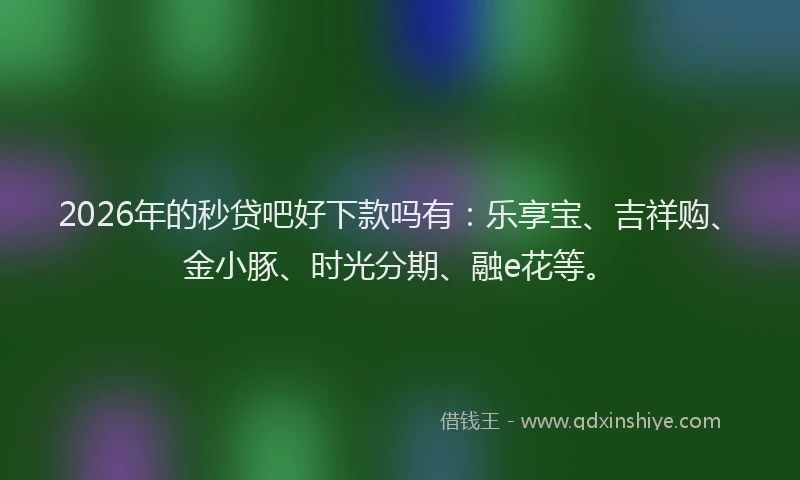 2026年的秒贷吧好下款吗有：乐享宝、吉祥购、金小豚、时光分期、融e花等。