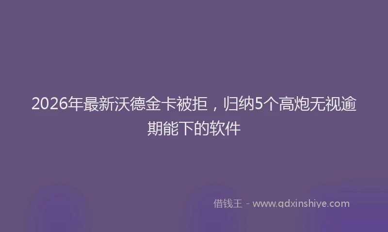 2026年最新沃德金卡被拒，归纳5个高炮无视逾期能下的软件