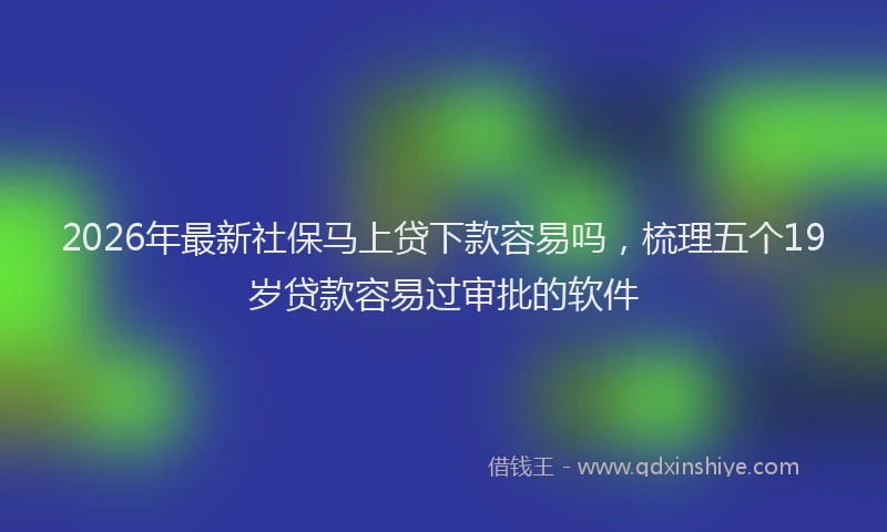 2026年最新社保马上贷下款容易吗，梳理五个19岁贷款容易过审批的软件