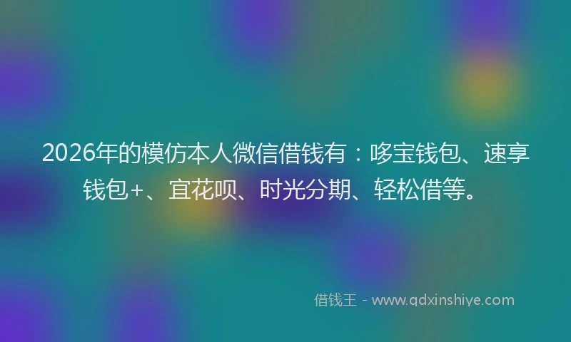 2026年的模仿本人微信借钱有：哆宝钱包、速享钱包+、宜花呗、时光分期、轻松借等。