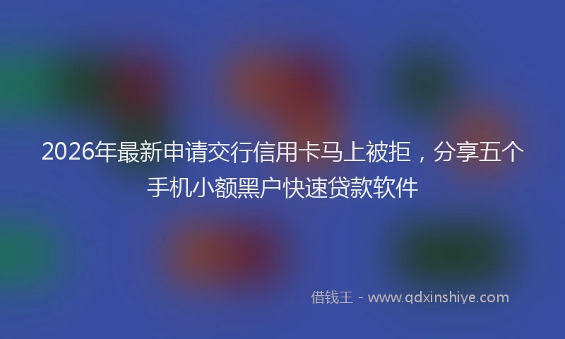 2026年最新申请交行信用卡马上被拒，分享五个手机小额黑户快速贷款软件