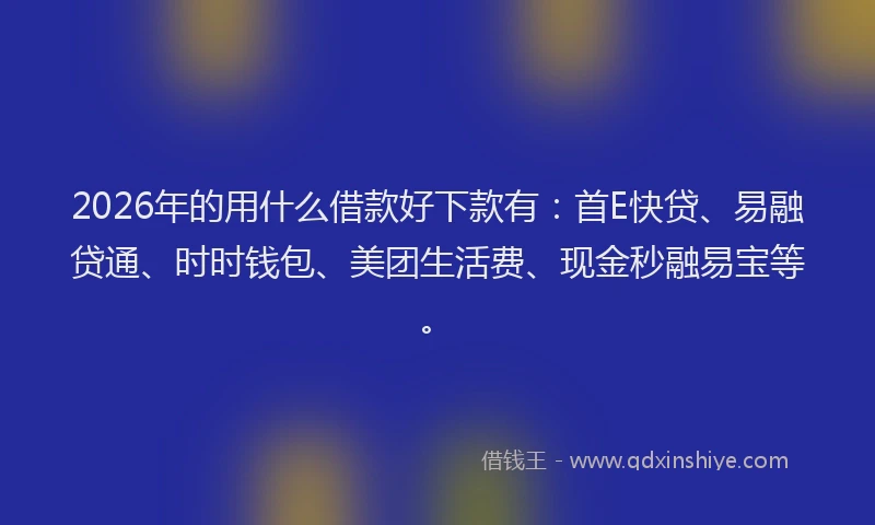 2026年的用什么借款好下款有：首E快贷、易融贷通、时时钱包、美团生活费、现金秒融易宝等。