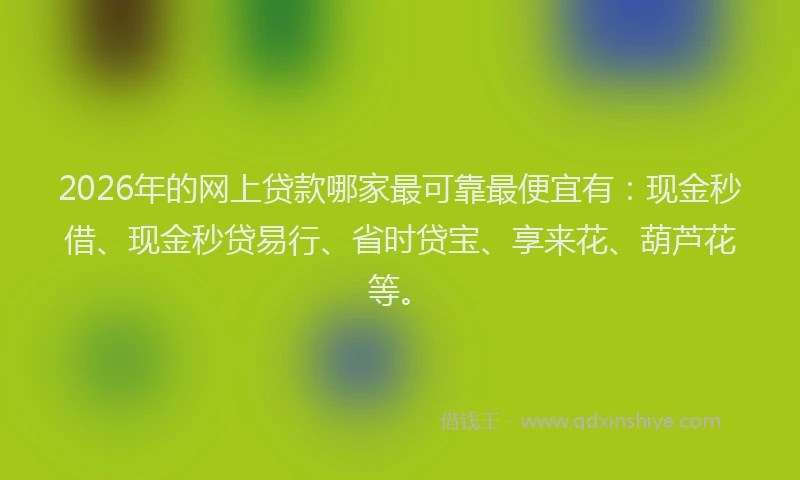 2026年的网上贷款哪家最可靠最便宜有：现金秒借、现金秒贷易行、省时贷宝、享来花、葫芦花等。