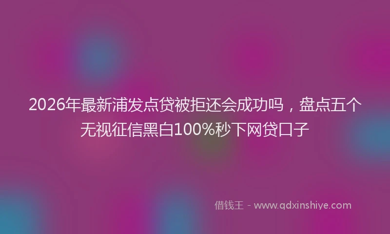 2026年最新浦发点贷被拒还会成功吗，盘点五个无视征信黑白100%秒下网贷口子