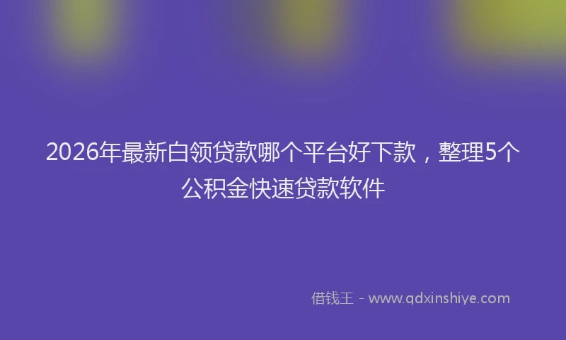 2026年最新白领贷款哪个平台好下款，整理5个公积金快速贷款软件