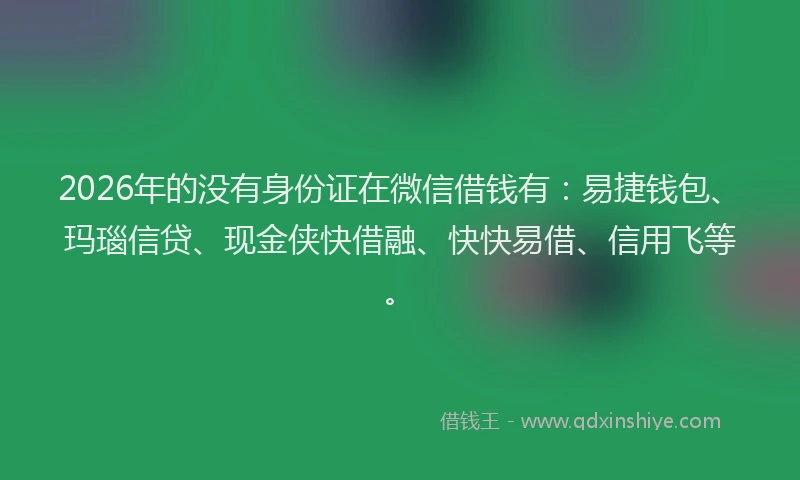 2026年的没有身份证在微信借钱有：易捷钱包、玛瑙信贷、现金侠快借融、快快易借、信用飞等。