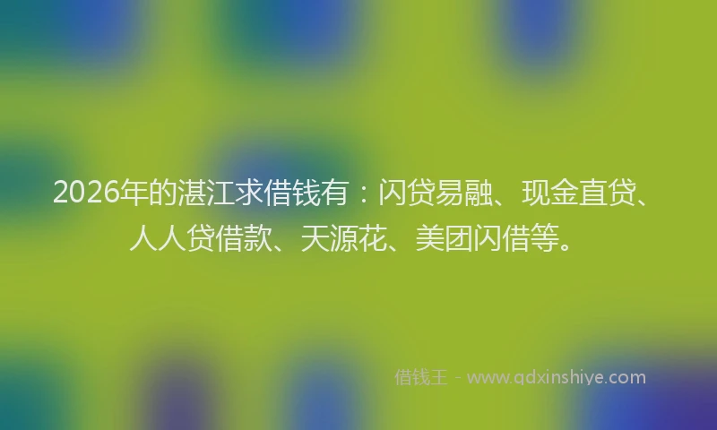 2026年的湛江求借钱有：闪贷易融、现金直贷、人人贷借款、天源花、美团闪借等。