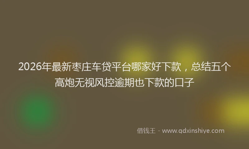 2026年最新枣庄车贷平台哪家好下款，总结五个高炮无视风控逾期也下款的口子