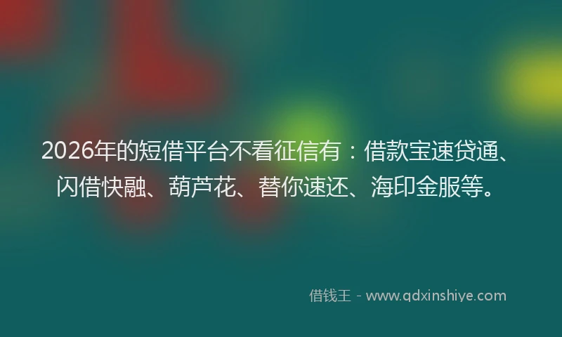 2026年的短借平台不看征信有：借款宝速贷通、闪借快融、葫芦花、替你速还、海印金服等。