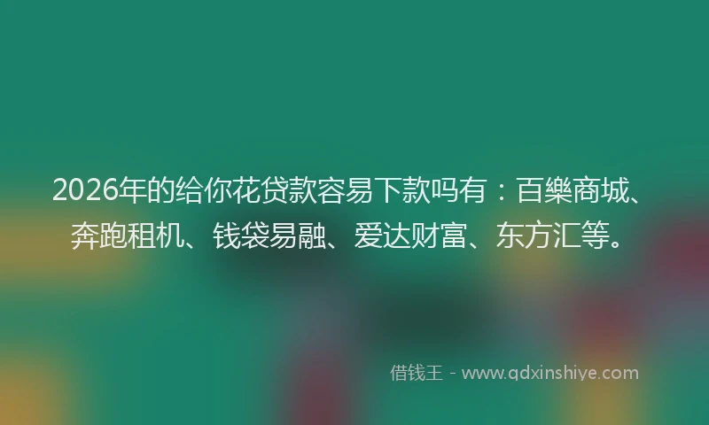 2026年的给你花贷款容易下款吗有：百樂商城、奔跑租机、钱袋易融、爱达财富、东方汇等。