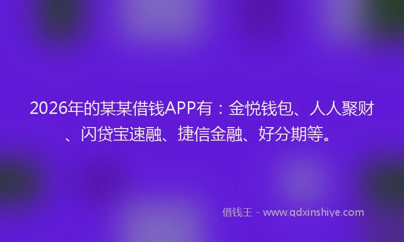 2026年的某某借钱APP有：金悦钱包、人人聚财、闪贷宝速融、捷信金融、好分期等。