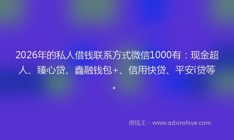 2026年的私人借钱联系方式微信1000有：现金超人、臻心贷、鑫融钱包+、信用快贷、平安i贷等。