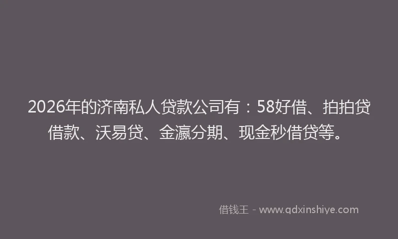 2026年的济南私人贷款公司有：58好借、拍拍贷借款、沃易贷、金瀛分期、现金秒借贷等。