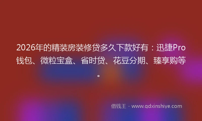 2026年的精装房装修贷多久下款好有：迅捷Pro钱包、微粒宝盒、省时贷、花豆分期、臻享购等。