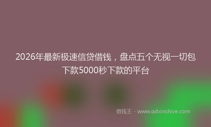 2026年最新极速信贷借钱，盘点五个无视一切包下款5000秒下款的平台