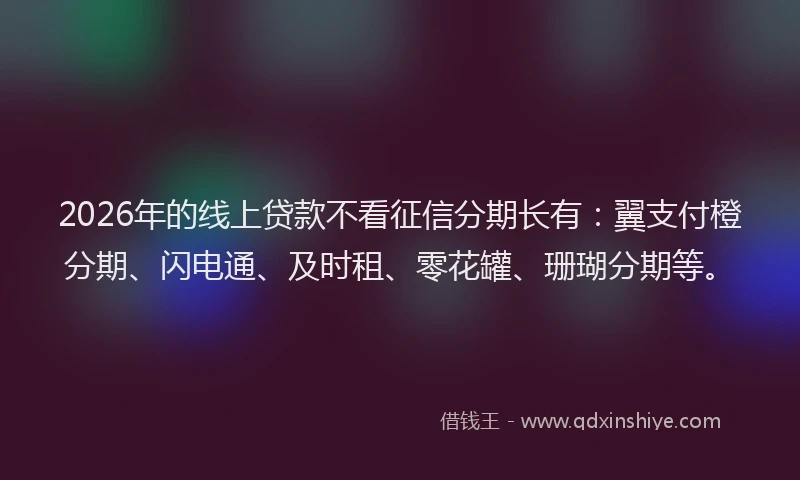 2026年的线上贷款不看征信分期长有：翼支付橙分期、闪电通、及时租、零花罐、珊瑚分期等。