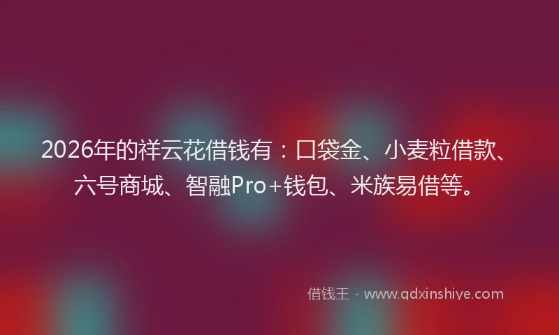 2026年的祥云花借钱有：口袋金、小麦粒借款、六号商城、智融Pro+钱包、米族易借等。