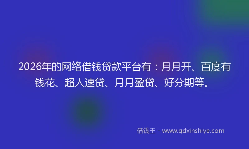 2026年的网络借钱贷款平台有：月月开、百度有钱花、超人速贷、月月盈贷、好分期等。