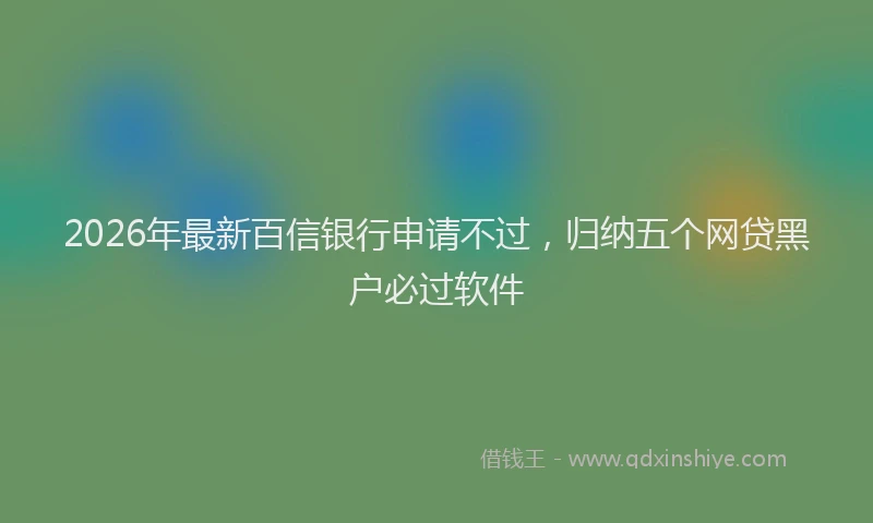 2026年最新百信银行申请不过，归纳五个网贷黑户必过软件