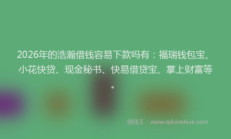 2026年的浩瀚借钱容易下款吗有：福瑞钱包宝、小花快贷、现金秘书、快易借贷宝、掌上财富等。