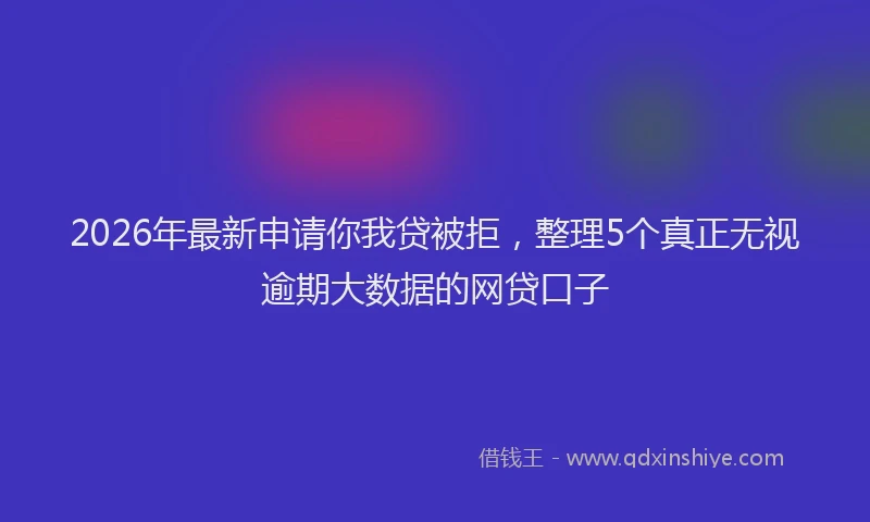2026年最新申请你我贷被拒，整理5个真正无视逾期大数据的网贷口子