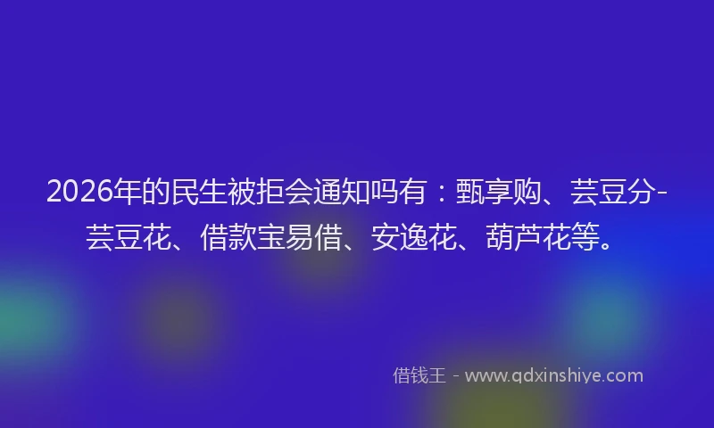 2026年的民生被拒会通知吗有：甄享购、芸豆分-芸豆花、借款宝易借、安逸花、葫芦花等。