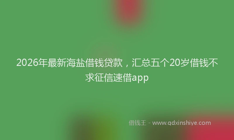 2026年最新海盐借钱贷款，汇总五个20岁借钱不求征信速借app
