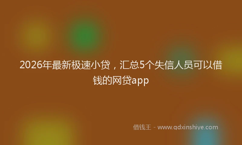 2026年最新极速小贷，汇总5个失信人员可以借钱的网贷app