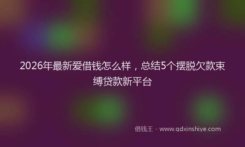 2026年最新爱借钱怎么样，总结5个摆脱欠款束缚贷款新平台