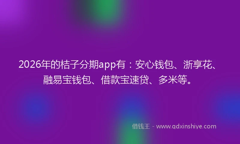 2026年的桔子分期app有：安心钱包、浙享花、融易宝钱包、借款宝速贷、多米等。