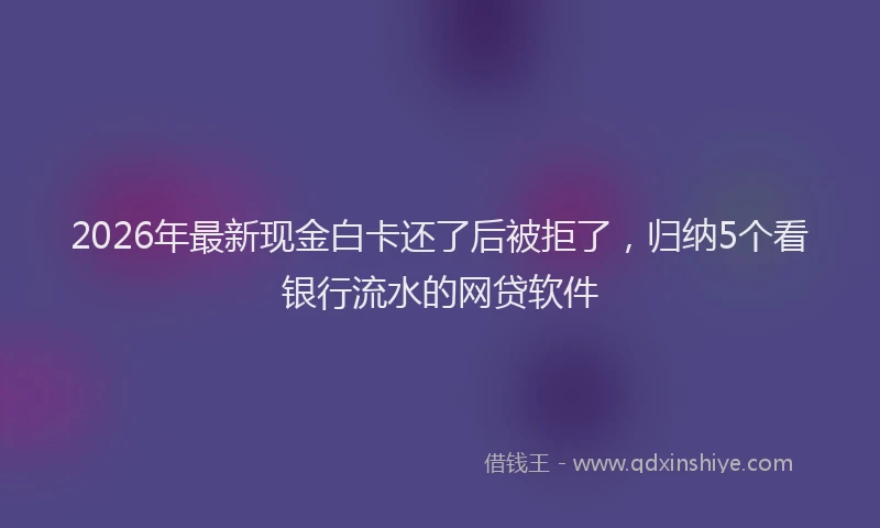 2026年最新现金白卡还了后被拒了，归纳5个看银行流水的网贷软件