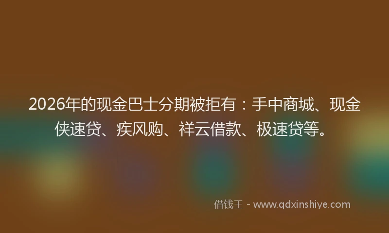2026年的现金巴士分期被拒有：手中商城、现金侠速贷、疾风购、祥云借款、极速贷等。