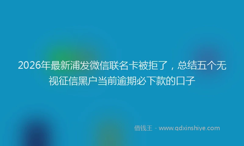2026年最新浦发微信联名卡被拒了，总结五个无视征信黑户当前逾期必下款的口子