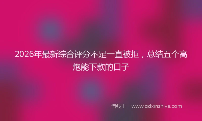 2026年最新综合评分不足一直被拒，总结五个高炮能下款的口子