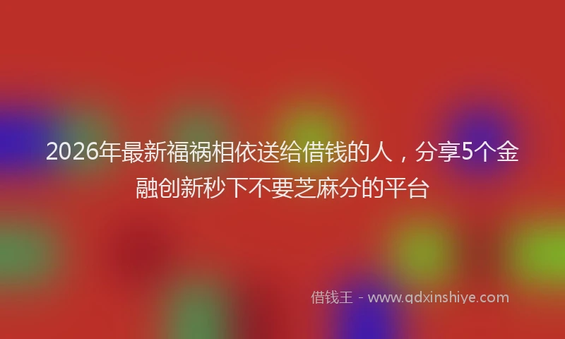2026年最新福祸相依送给借钱的人，分享5个金融创新秒下不要芝麻分的平台