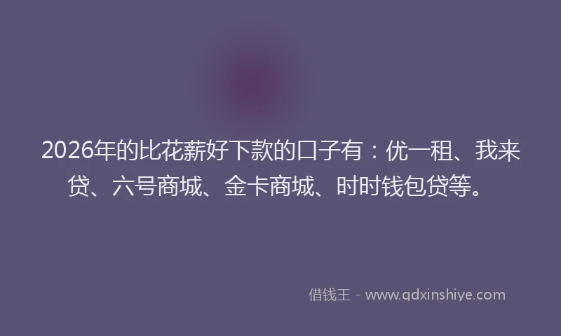2026年的比花薪好下款的口子有：优一租、我来贷、六号商城、金卡商城、时时钱包贷等。