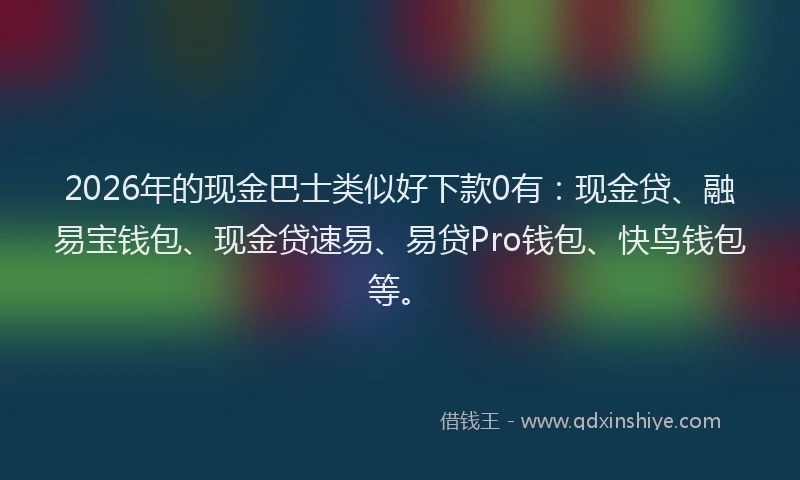 2026年的现金巴士类似好下款0有：现金贷、融易宝钱包、现金贷速易、易贷Pro钱包、快鸟钱包等。