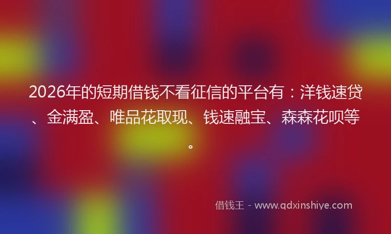 2026年的短期借钱不看征信的平台有：洋钱速贷、金满盈、唯品花取现、钱速融宝、森森花呗等。