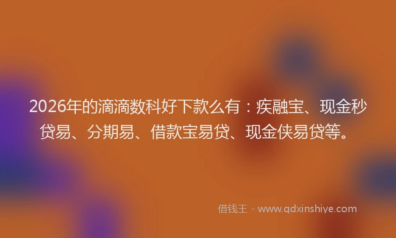 2026年的滴滴数科好下款么有：疾融宝、现金秒贷易、分期易、借款宝易贷、现金侠易贷等。