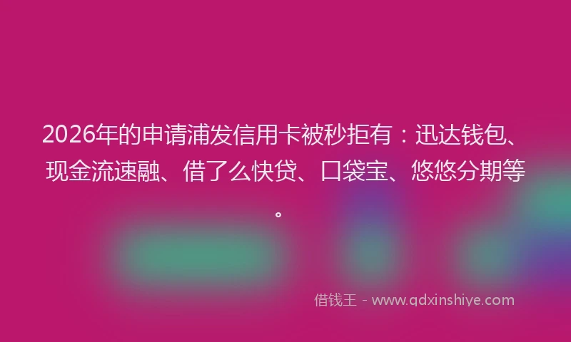 2026年的申请浦发信用卡被秒拒有：迅达钱包、现金流速融、借了么快贷、口袋宝、悠悠分期等。