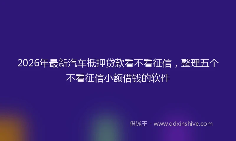 2026年最新汽车抵押贷款看不看征信，整理五个不看征信小额借钱的软件