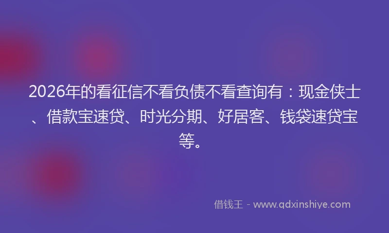 2026年的看征信不看负债不看查询有：现金侠士、借款宝速贷、时光分期、好居客、钱袋速贷宝等。