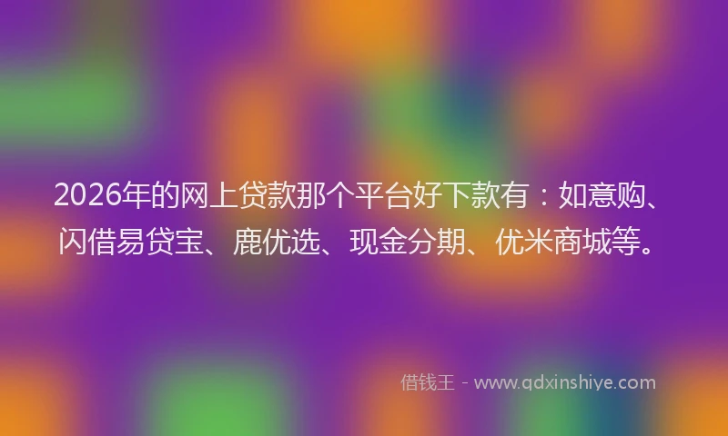 2026年的网上贷款那个平台好下款有：如意购、闪借易贷宝、鹿优选、现金分期、优米商城等。