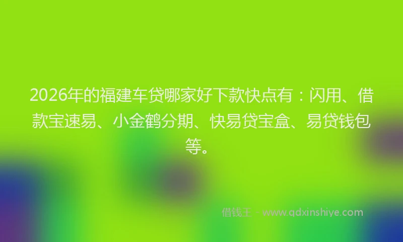 2026年的福建车贷哪家好下款快点有：闪用、借款宝速易、小金鹤分期、快易贷宝盒、易贷钱包等。