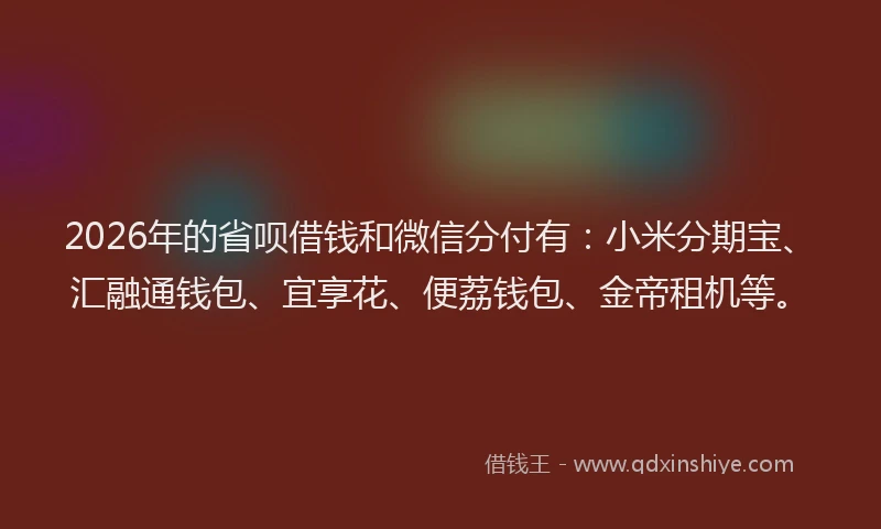 2026年的省呗借钱和微信分付有：小米分期宝、汇融通钱包、宜享花、便荔钱包、金帝租机等。