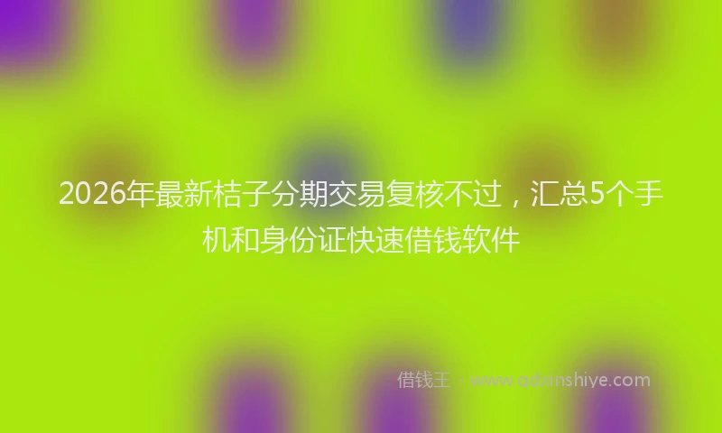 2026年最新桔子分期交易复核不过，汇总5个手机和身份证快速借钱软件